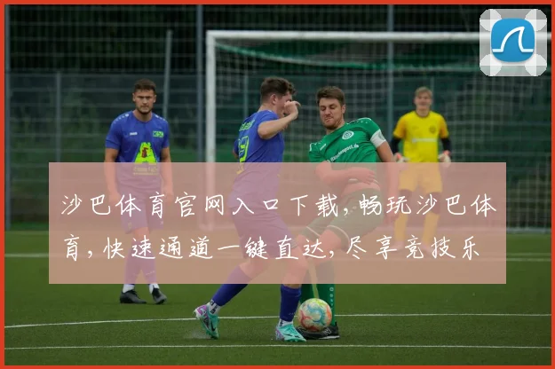 沙巴体育官网入口下载,畅玩沙巴体育,快速通道一键直达,尽享竞技乐趣