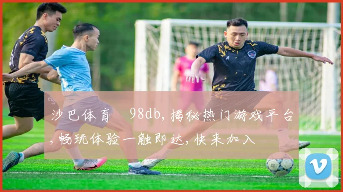 沙巴体育訫98db,揭秘热门游戏平台,畅玩体验一触即达,快来加入