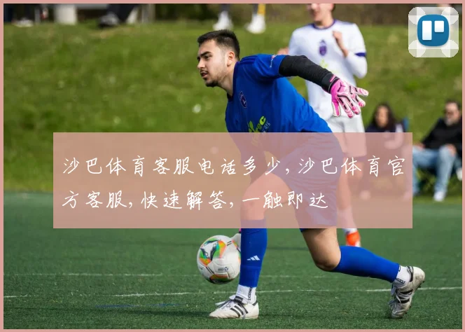 沙巴体育客服电话多少,沙巴体育官方客服,快速解答,一触即达