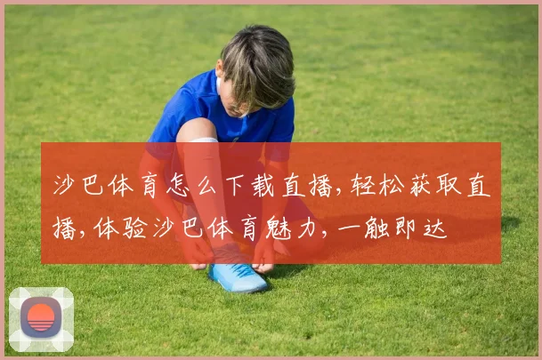 沙巴体育怎么下载直播,轻松获取直播,体验沙巴体育魅力,一触即达